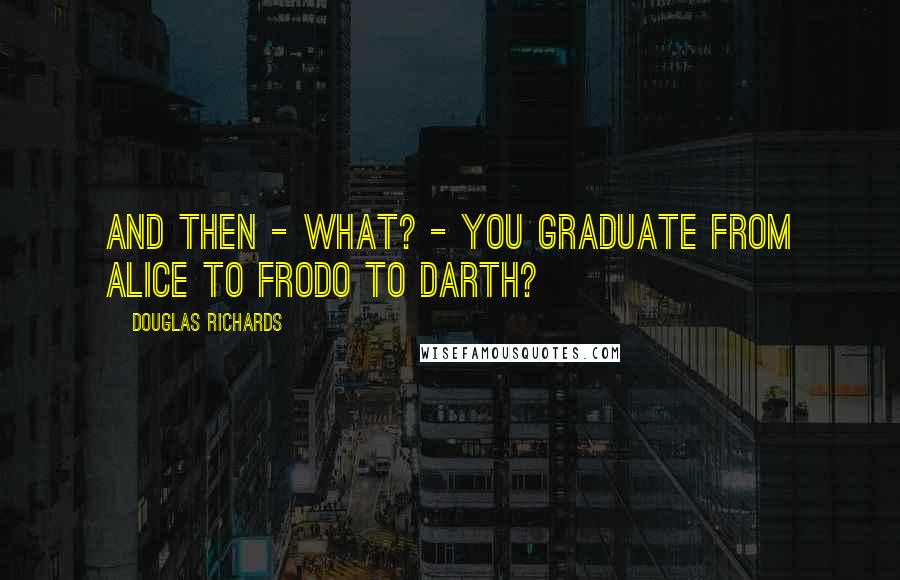 Douglas Richards Quotes: And then - what? - you graduate from Alice to Frodo to Darth?