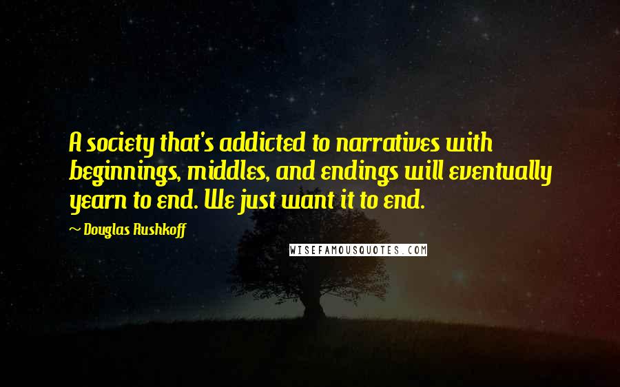 Douglas Rushkoff Quotes: A society that's addicted to narratives with beginnings, middles, and endings will eventually yearn to end. We just want it to end.