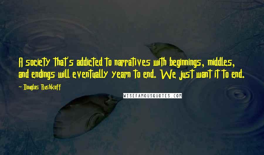 Douglas Rushkoff Quotes: A society that's addicted to narratives with beginnings, middles, and endings will eventually yearn to end. We just want it to end.