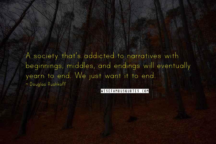 Douglas Rushkoff Quotes: A society that's addicted to narratives with beginnings, middles, and endings will eventually yearn to end. We just want it to end.