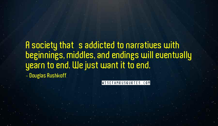 Douglas Rushkoff Quotes: A society that's addicted to narratives with beginnings, middles, and endings will eventually yearn to end. We just want it to end.