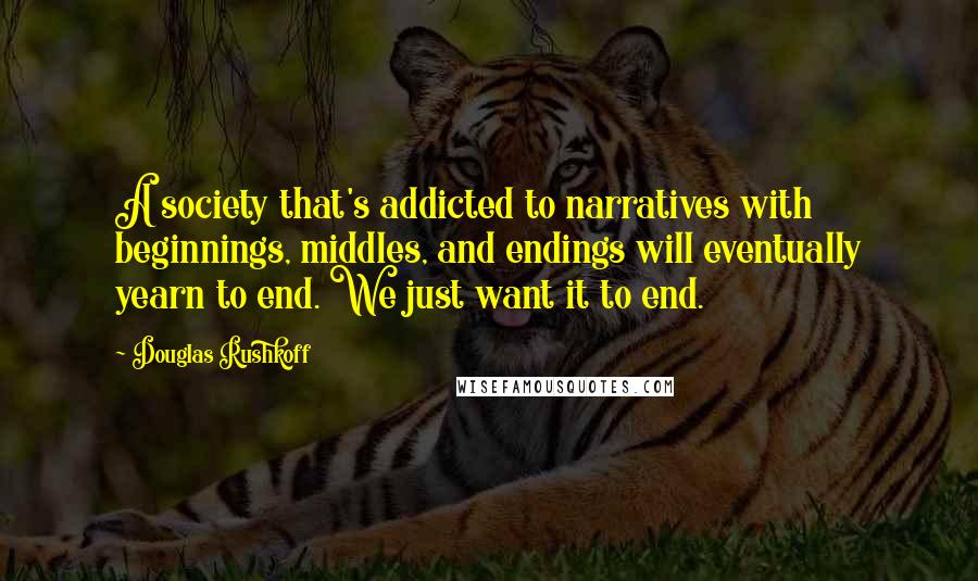 Douglas Rushkoff Quotes: A society that's addicted to narratives with beginnings, middles, and endings will eventually yearn to end. We just want it to end.