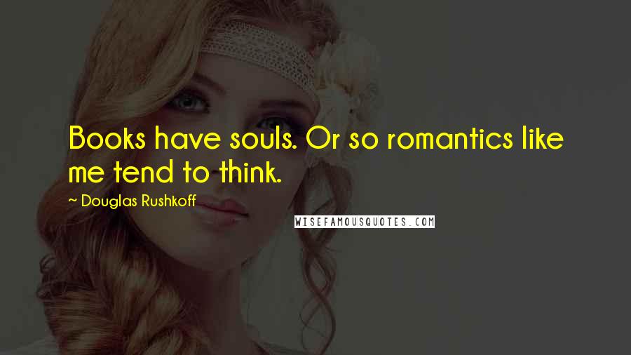 Douglas Rushkoff Quotes: Books have souls. Or so romantics like me tend to think.