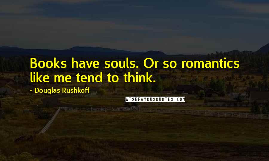 Douglas Rushkoff Quotes: Books have souls. Or so romantics like me tend to think.