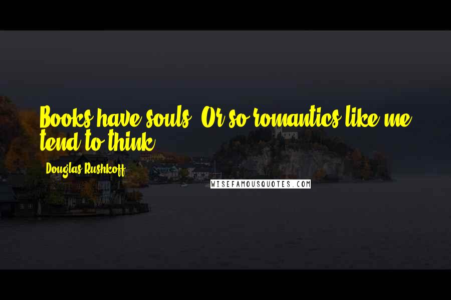 Douglas Rushkoff Quotes: Books have souls. Or so romantics like me tend to think.