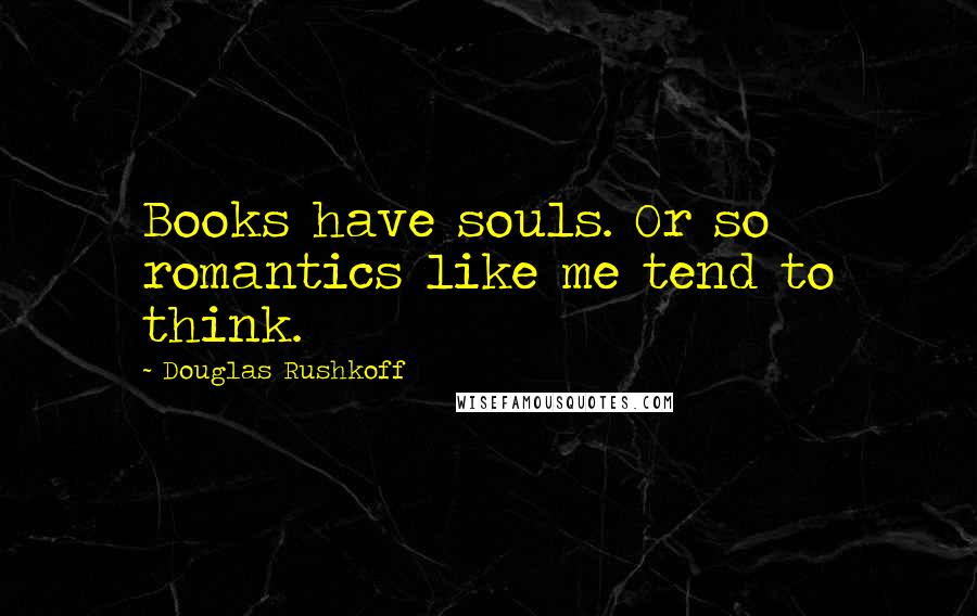 Douglas Rushkoff Quotes: Books have souls. Or so romantics like me tend to think.