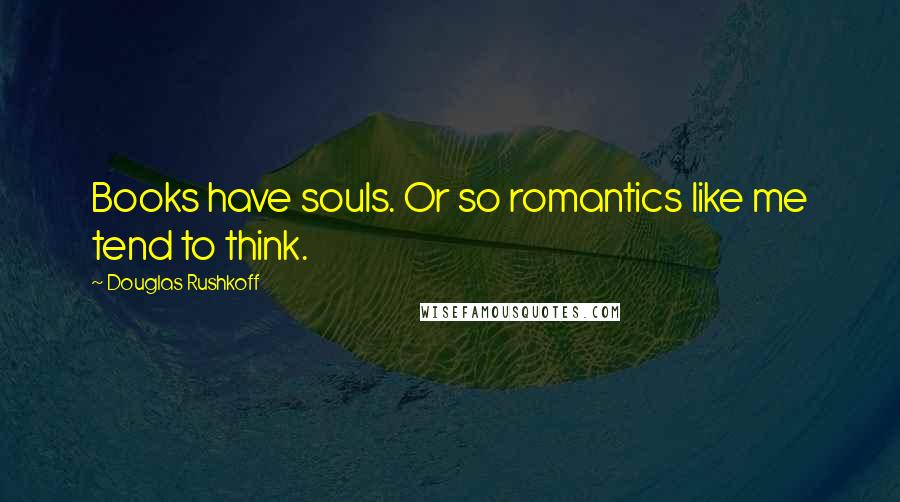 Douglas Rushkoff Quotes: Books have souls. Or so romantics like me tend to think.