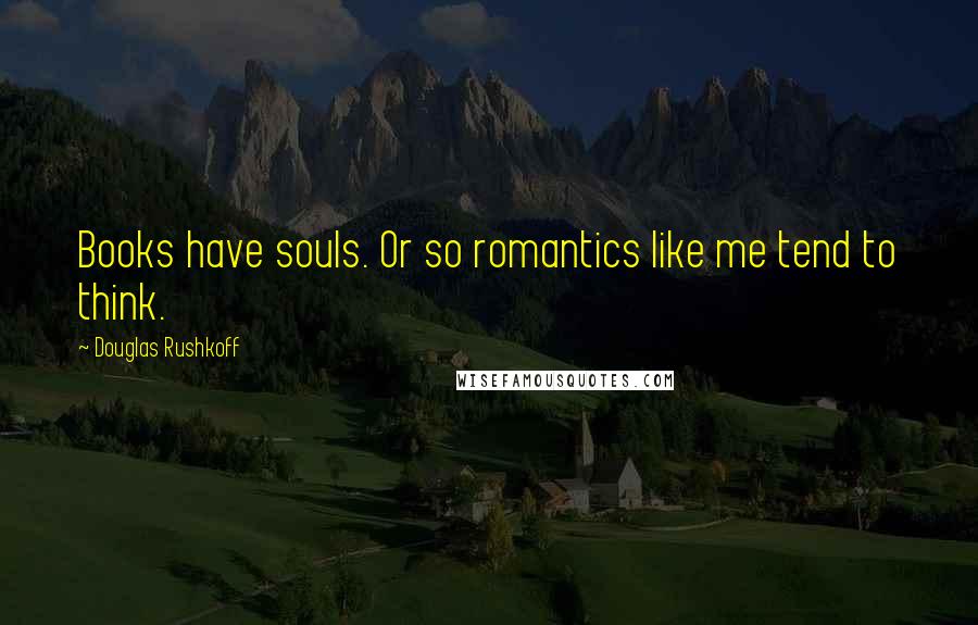Douglas Rushkoff Quotes: Books have souls. Or so romantics like me tend to think.