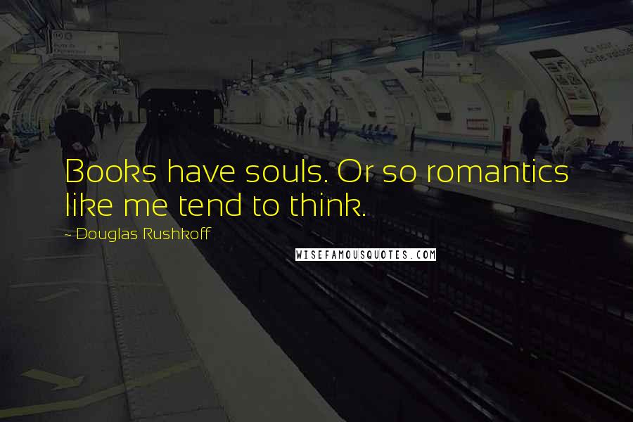 Douglas Rushkoff Quotes: Books have souls. Or so romantics like me tend to think.