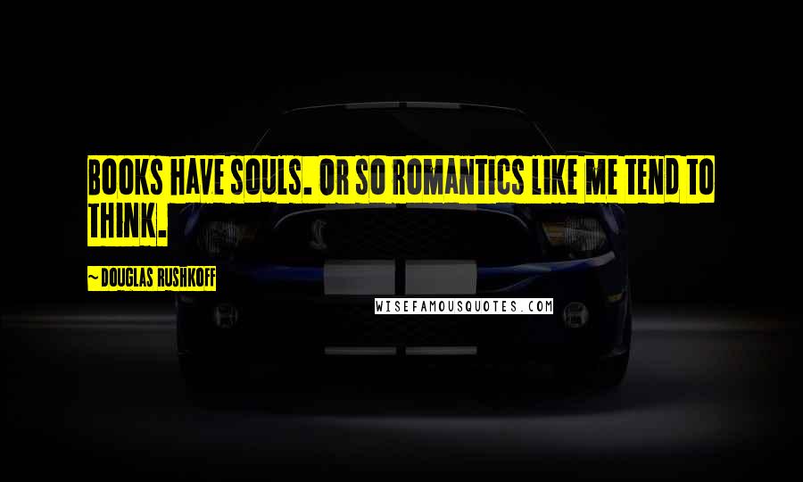 Douglas Rushkoff Quotes: Books have souls. Or so romantics like me tend to think.