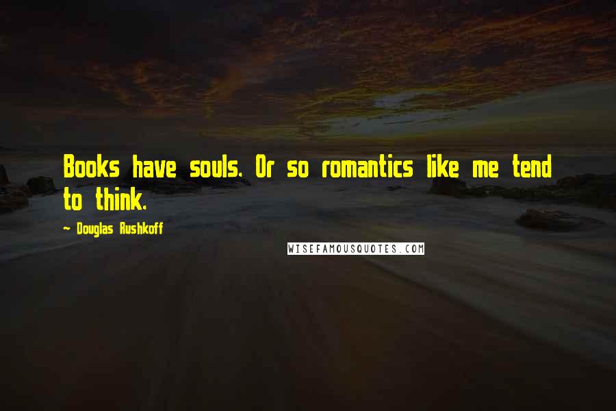 Douglas Rushkoff Quotes: Books have souls. Or so romantics like me tend to think.