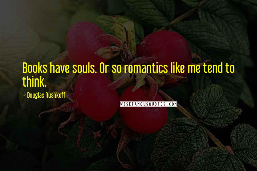 Douglas Rushkoff Quotes: Books have souls. Or so romantics like me tend to think.