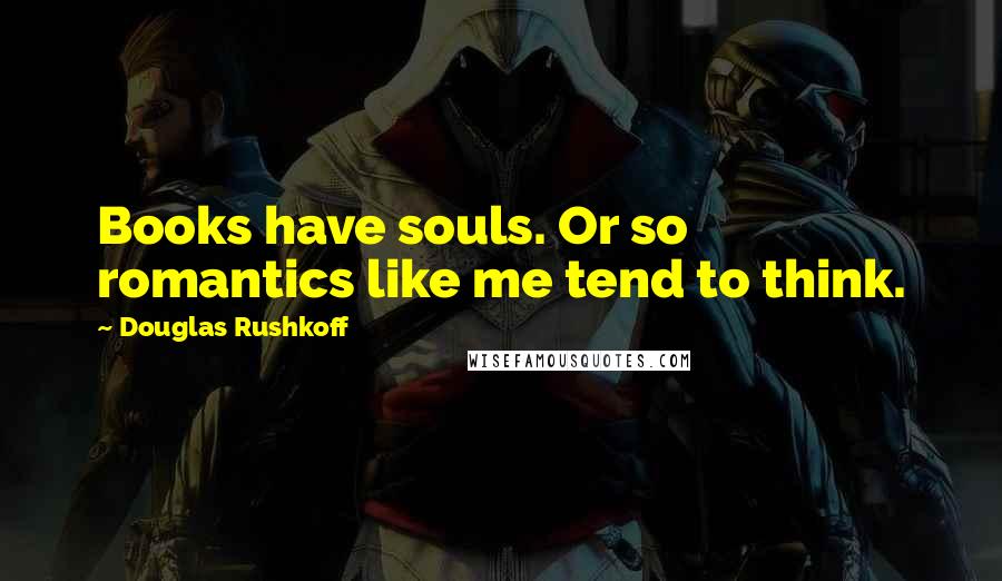 Douglas Rushkoff Quotes: Books have souls. Or so romantics like me tend to think.