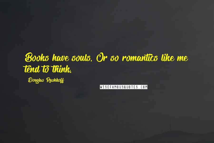 Douglas Rushkoff Quotes: Books have souls. Or so romantics like me tend to think.