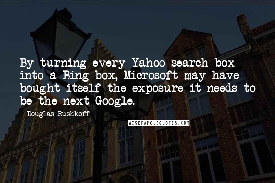 Douglas Rushkoff Quotes: By turning every Yahoo search box into a Bing box, Microsoft may have bought itself the exposure it needs to be the next Google.