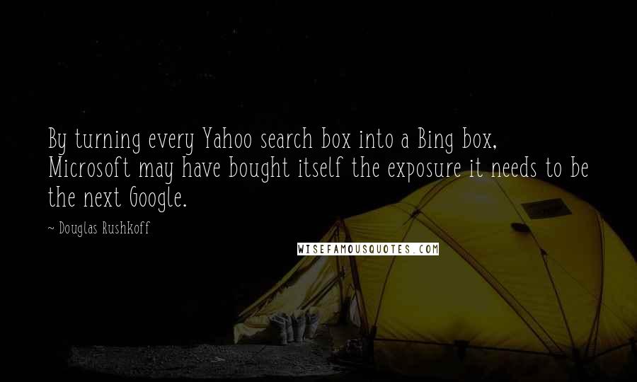 Douglas Rushkoff Quotes: By turning every Yahoo search box into a Bing box, Microsoft may have bought itself the exposure it needs to be the next Google.