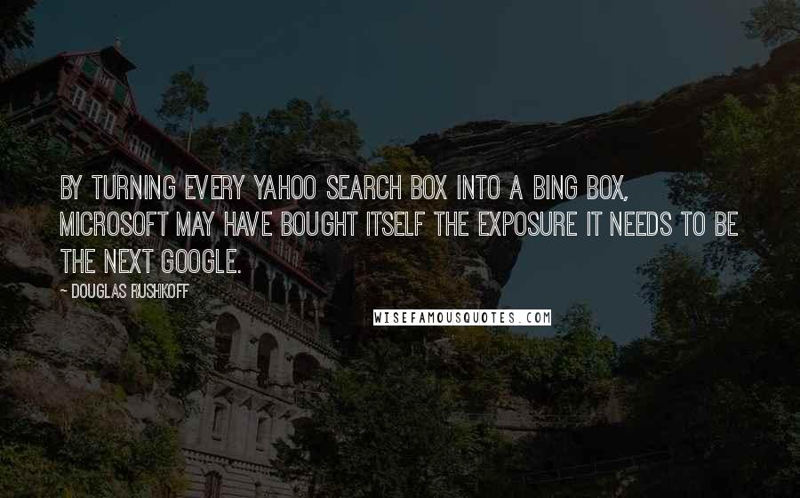 Douglas Rushkoff Quotes: By turning every Yahoo search box into a Bing box, Microsoft may have bought itself the exposure it needs to be the next Google.