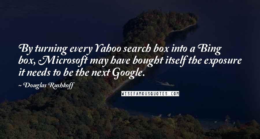 Douglas Rushkoff Quotes: By turning every Yahoo search box into a Bing box, Microsoft may have bought itself the exposure it needs to be the next Google.