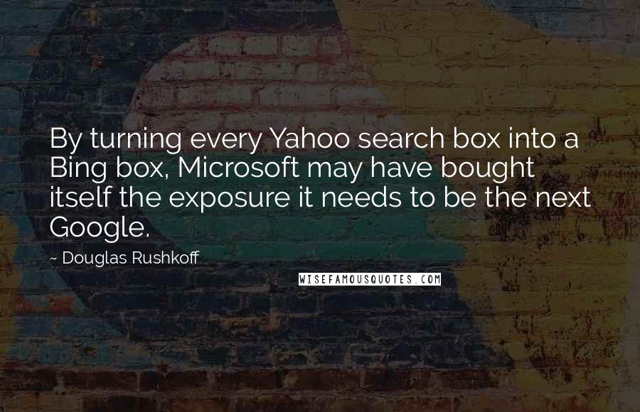Douglas Rushkoff Quotes: By turning every Yahoo search box into a Bing box, Microsoft may have bought itself the exposure it needs to be the next Google.