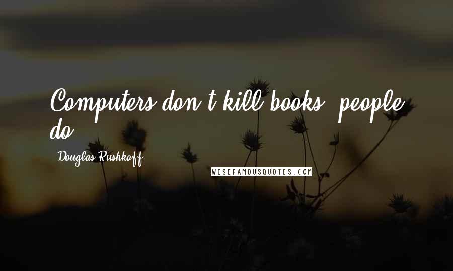 Douglas Rushkoff Quotes: Computers don't kill books; people do.