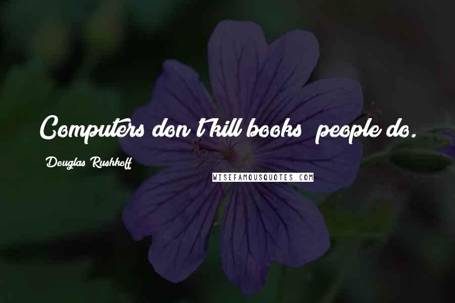 Douglas Rushkoff Quotes: Computers don't kill books; people do.