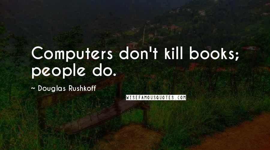 Douglas Rushkoff Quotes: Computers don't kill books; people do.