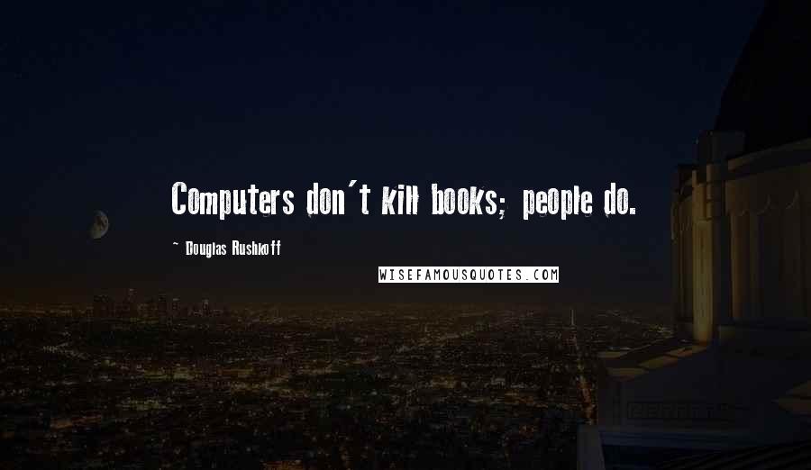 Douglas Rushkoff Quotes: Computers don't kill books; people do.