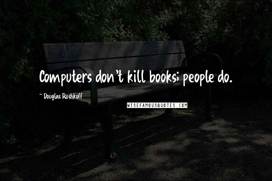 Douglas Rushkoff Quotes: Computers don't kill books; people do.