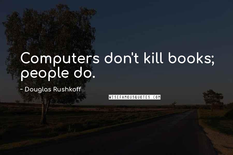 Douglas Rushkoff Quotes: Computers don't kill books; people do.