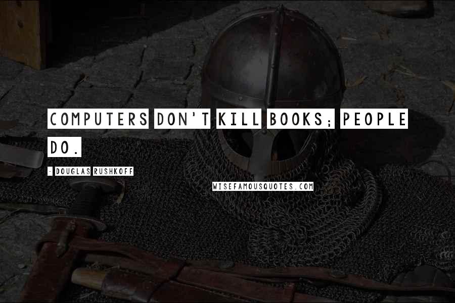 Douglas Rushkoff Quotes: Computers don't kill books; people do.