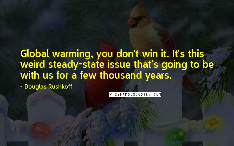 Douglas Rushkoff Quotes: Global warming, you don't win it. It's this weird steady-state issue that's going to be with us for a few thousand years.