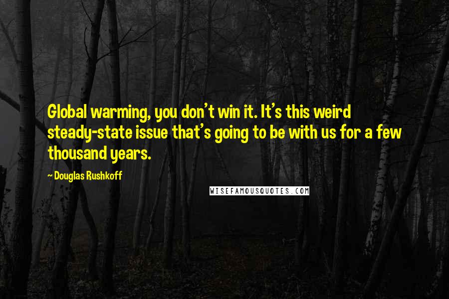 Douglas Rushkoff Quotes: Global warming, you don't win it. It's this weird steady-state issue that's going to be with us for a few thousand years.