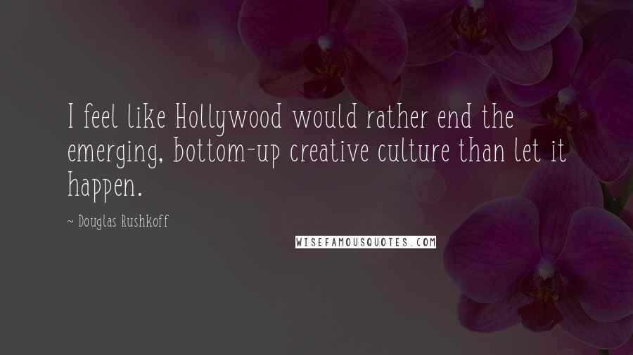Douglas Rushkoff Quotes: I feel like Hollywood would rather end the emerging, bottom-up creative culture than let it happen.