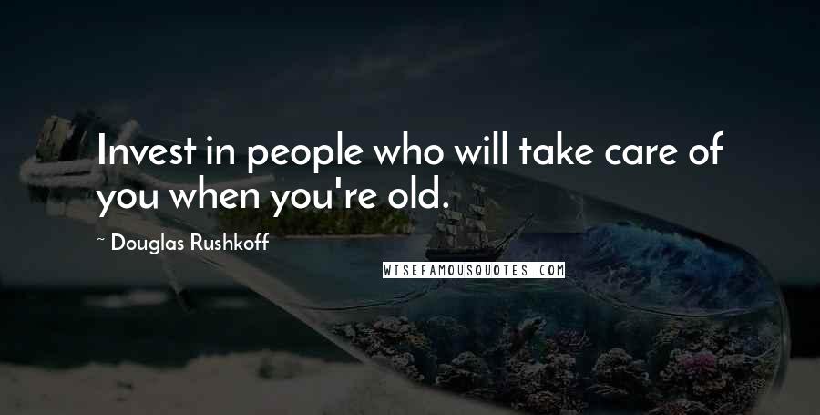 Douglas Rushkoff Quotes: Invest in people who will take care of you when you're old.