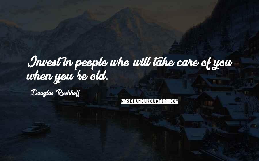 Douglas Rushkoff Quotes: Invest in people who will take care of you when you're old.