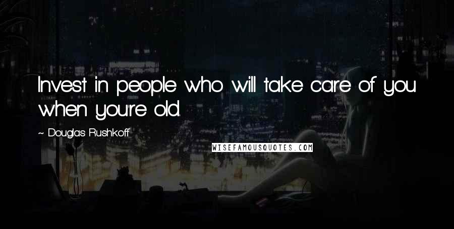 Douglas Rushkoff Quotes: Invest in people who will take care of you when you're old.