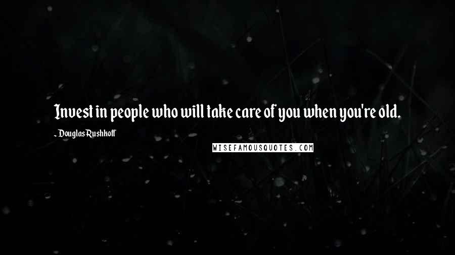 Douglas Rushkoff Quotes: Invest in people who will take care of you when you're old.
