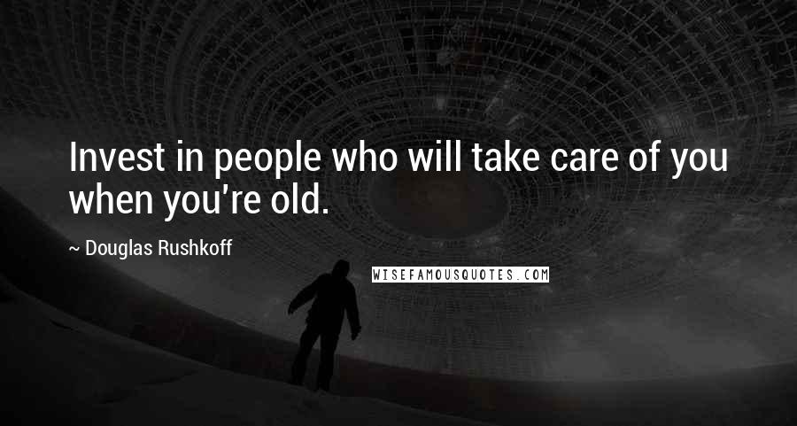 Douglas Rushkoff Quotes: Invest in people who will take care of you when you're old.