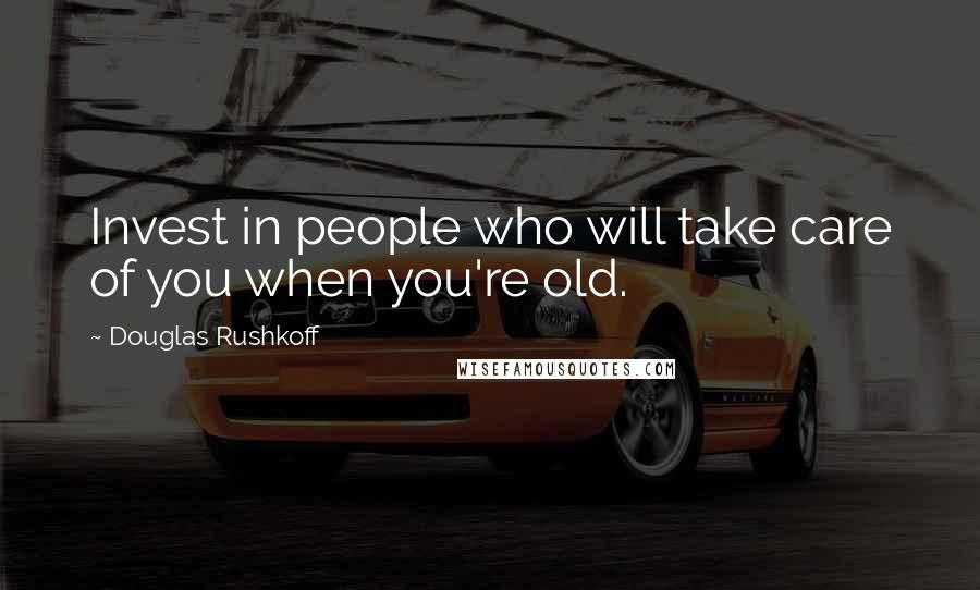 Douglas Rushkoff Quotes: Invest in people who will take care of you when you're old.