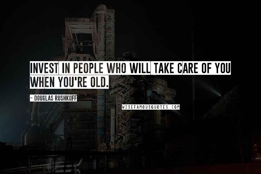 Douglas Rushkoff Quotes: Invest in people who will take care of you when you're old.