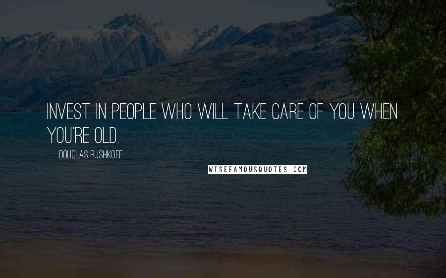 Douglas Rushkoff Quotes: Invest in people who will take care of you when you're old.