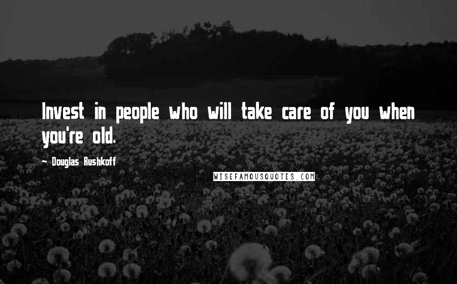 Douglas Rushkoff Quotes: Invest in people who will take care of you when you're old.