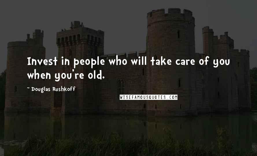 Douglas Rushkoff Quotes: Invest in people who will take care of you when you're old.