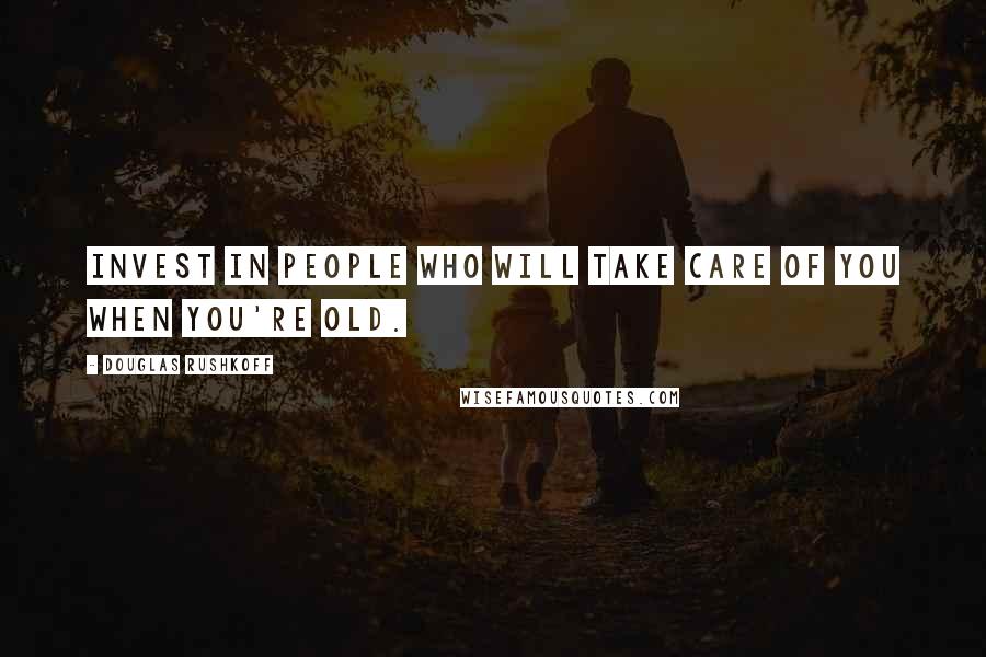 Douglas Rushkoff Quotes: Invest in people who will take care of you when you're old.