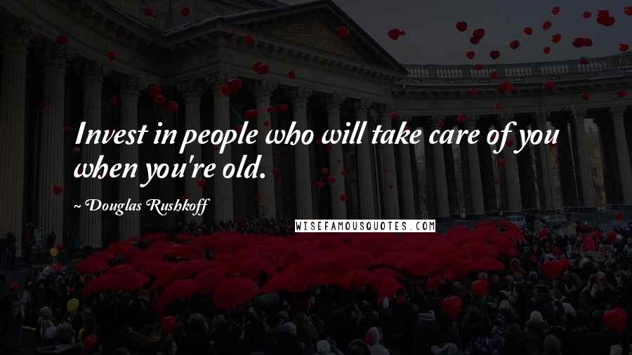 Douglas Rushkoff Quotes: Invest in people who will take care of you when you're old.