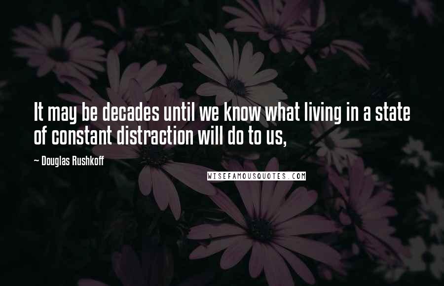 Douglas Rushkoff Quotes: It may be decades until we know what living in a state of constant distraction will do to us,