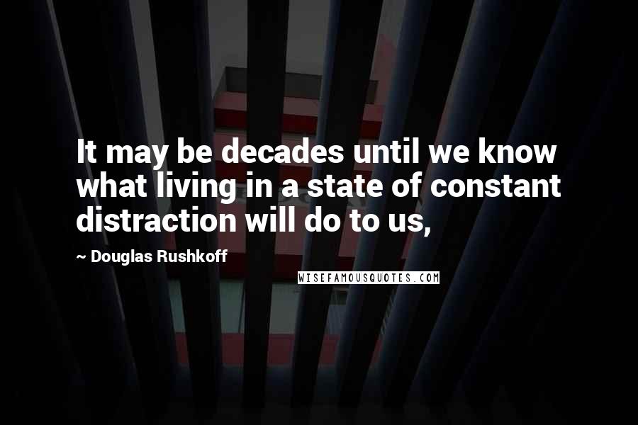 Douglas Rushkoff Quotes: It may be decades until we know what living in a state of constant distraction will do to us,