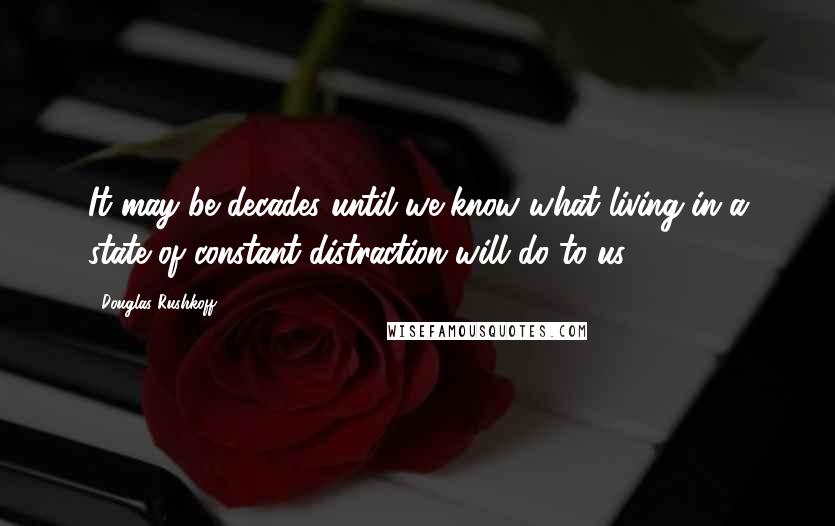 Douglas Rushkoff Quotes: It may be decades until we know what living in a state of constant distraction will do to us,