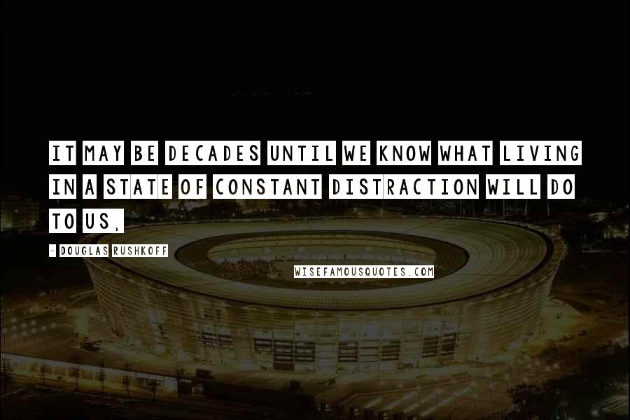 Douglas Rushkoff Quotes: It may be decades until we know what living in a state of constant distraction will do to us,