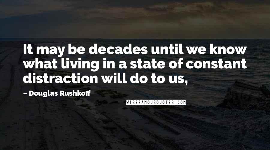 Douglas Rushkoff Quotes: It may be decades until we know what living in a state of constant distraction will do to us,